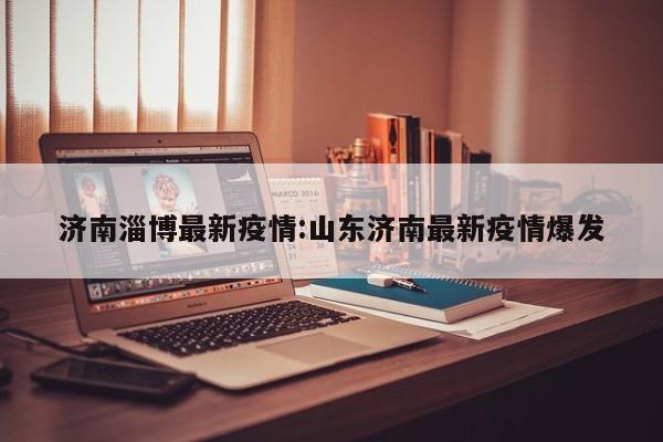 济南淄博最新疫情:山东济南最新疫情爆发