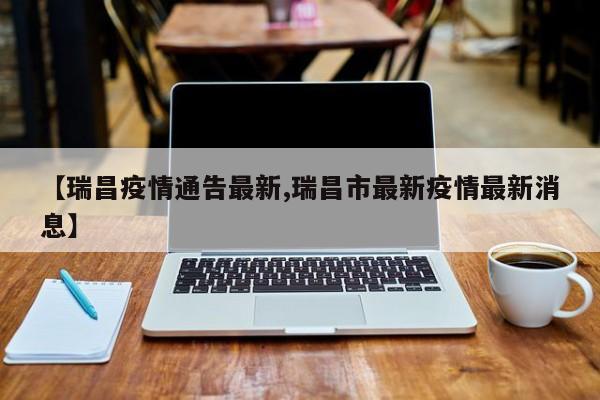 【瑞昌疫情通告最新,瑞昌市最新疫情最新消息】