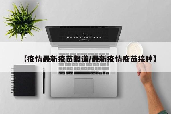 【疫情最新疫苗报道/最新疫情疫苗接种】