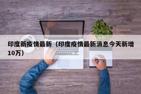 印度新疫情最新（印度疫情最新消息今天新增10万）