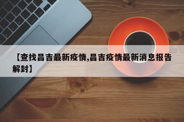 【查找昌吉最新疫情,昌吉疫情最新消息报告解封】