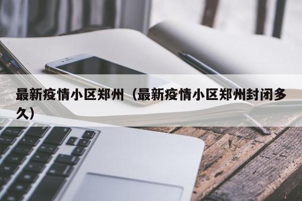 最新疫情小区郑州（最新疫情小区郑州封闭多久）