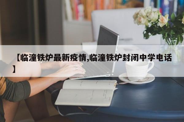 【临潼铁炉最新疫情,临潼铁炉封闭中学电话】