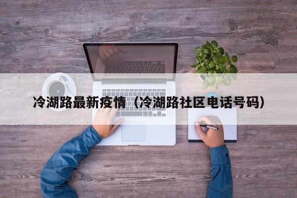 冷湖路最新疫情（冷湖路社区电话号码）