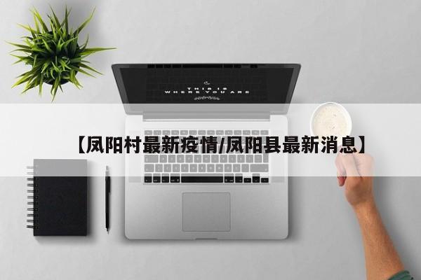 【凤阳村最新疫情/凤阳县最新消息】