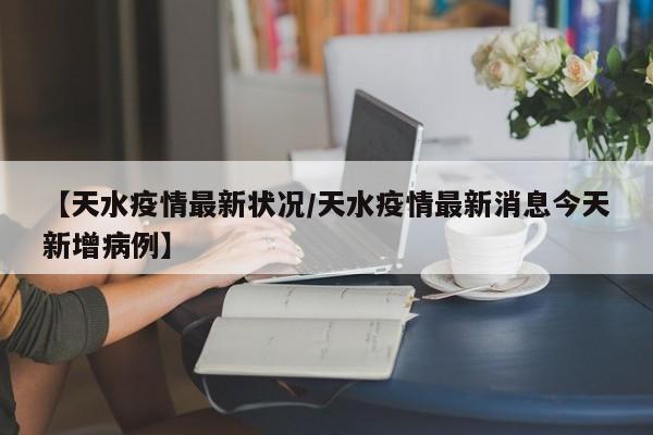 【天水疫情最新状况/天水疫情最新消息今天新增病例】