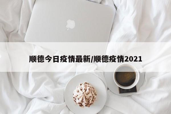 顺德今日疫情最新/顺德疫情2021