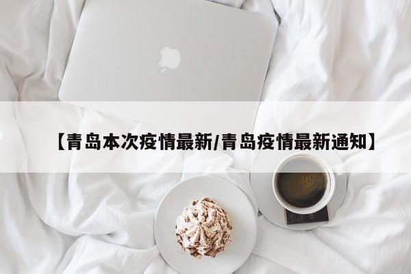 【青岛本次疫情最新/青岛疫情最新通知】
