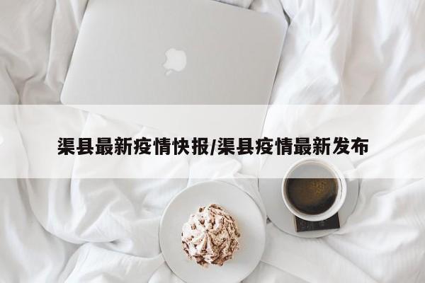 渠县最新疫情快报/渠县疫情最新发布