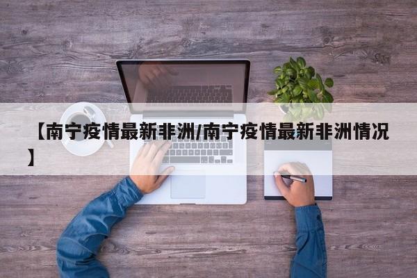 【南宁疫情最新非洲/南宁疫情最新非洲情况】