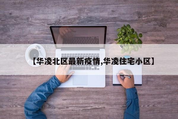 【华凌北区最新疫情,华凌住宅小区】