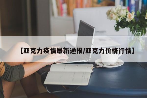 【亚克力疫情最新通报/亚克力价格行情】