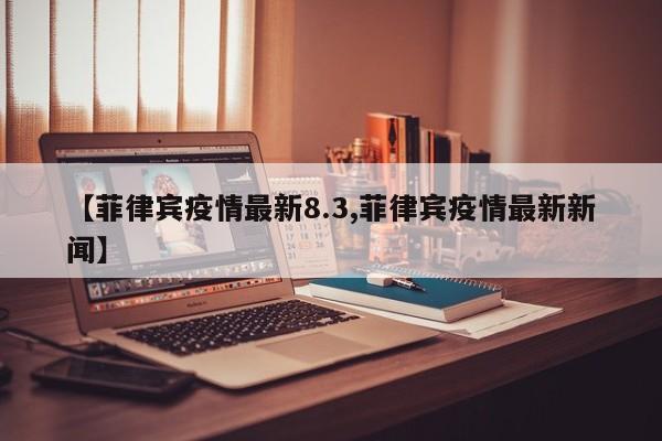 【菲律宾疫情最新8.3,菲律宾疫情最新新闻】