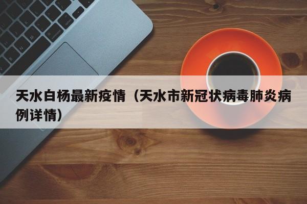 天水白杨最新疫情（天水市新冠状病毒肺炎病例详情）