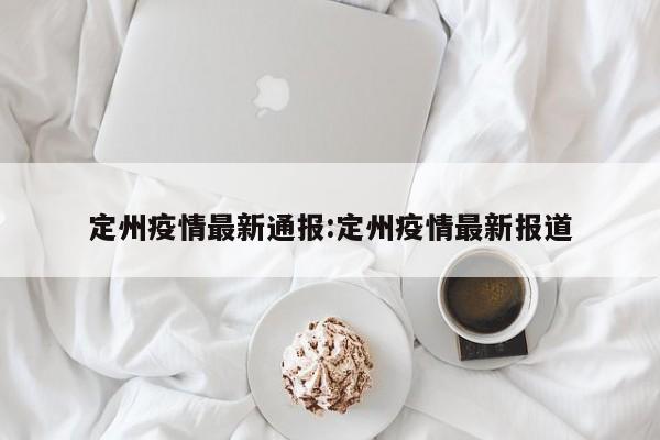 定州疫情最新通报:定州疫情最新报道