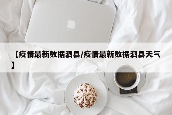 【疫情最新数据泗县/疫情最新数据泗县天气】