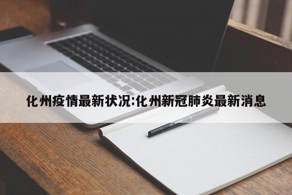化州疫情最新状况:化州新冠肺炎最新消息