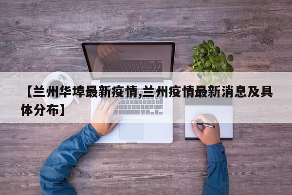 【兰州华埠最新疫情,兰州疫情最新消息及具体分布】