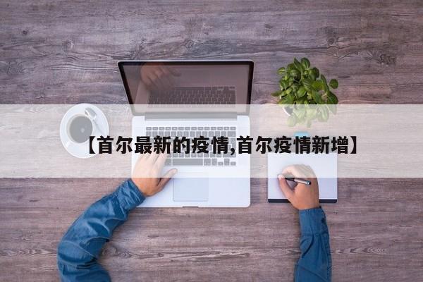 【首尔最新的疫情,首尔疫情新增】