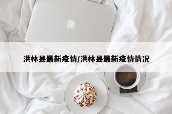洪林县最新疫情/洪林县最新疫情情况
