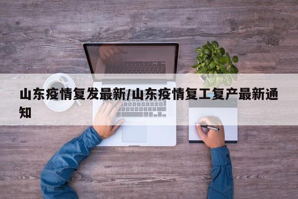 山东疫情复发最新/山东疫情复工复产最新通知