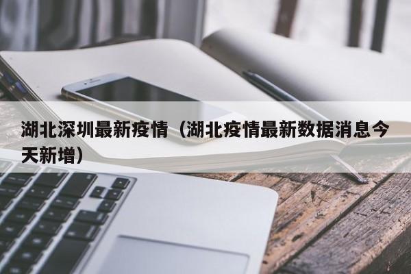 湖北深圳最新疫情（湖北疫情最新数据消息今天新增）