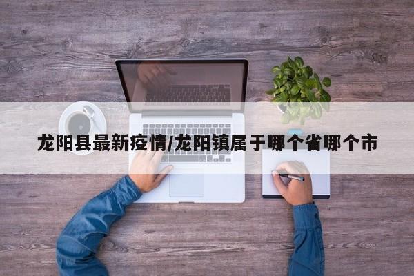 龙阳县最新疫情/龙阳镇属于哪个省哪个市