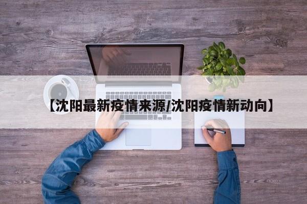 【沈阳最新疫情来源/沈阳疫情新动向】