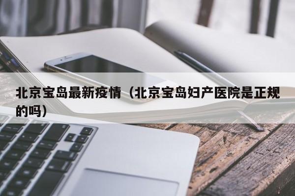 北京宝岛最新疫情（北京宝岛妇产医院是正规的吗）
