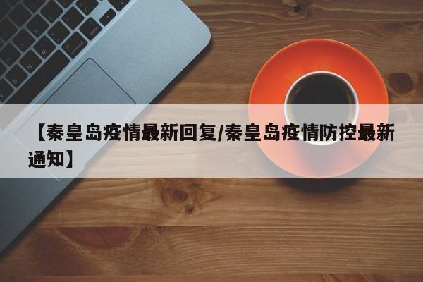 【秦皇岛疫情最新回复/秦皇岛疫情防控最新通知】