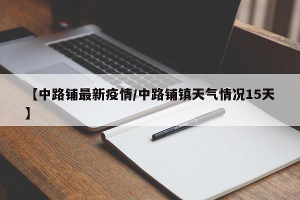 【中路铺最新疫情/中路铺镇天气情况15天】