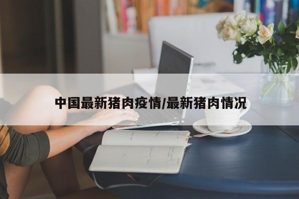 中国最新猪肉疫情/最新猪肉情况