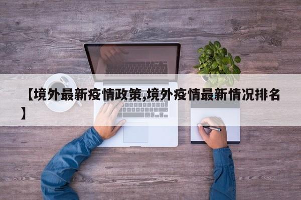 【境外最新疫情政策,境外疫情最新情况排名】