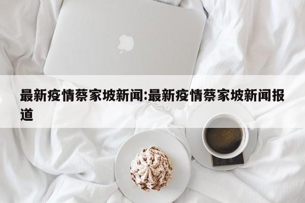 最新疫情蔡家坡新闻:最新疫情蔡家坡新闻报道