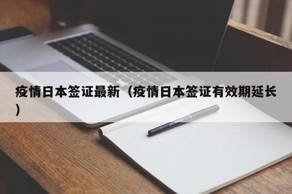疫情日本签证最新（疫情日本签证有效期延长）