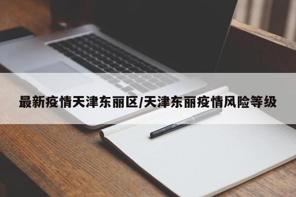 最新疫情天津东丽区/天津东丽疫情风险等级