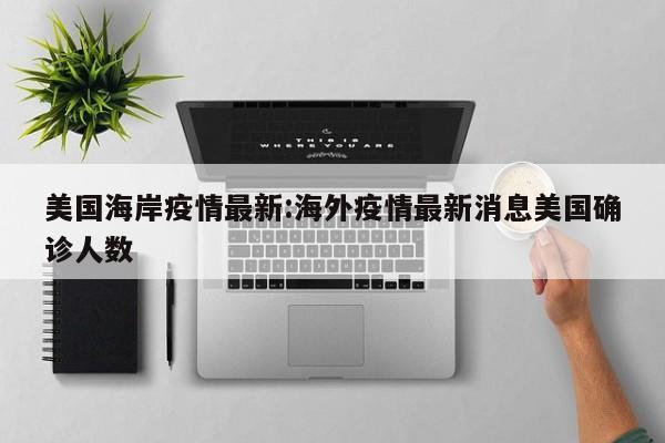 美国海岸疫情最新:海外疫情最新消息美国确诊人数