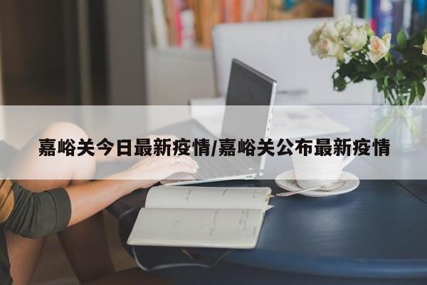 嘉峪关今日最新疫情/嘉峪关公布最新疫情