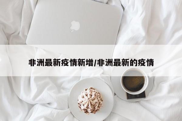 非洲最新疫情新增/非洲最新的疫情