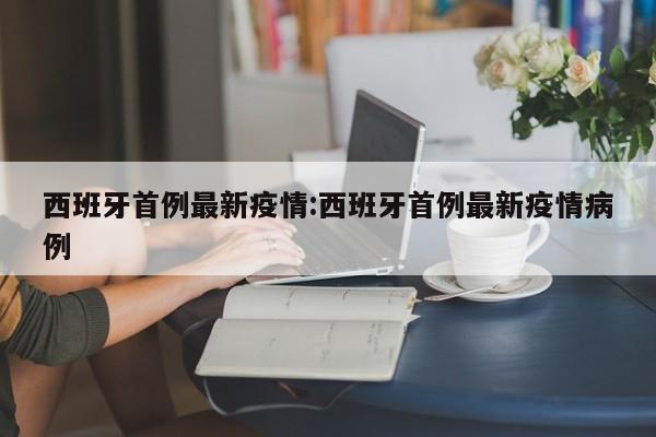 西班牙首例最新疫情:西班牙首例最新疫情病例