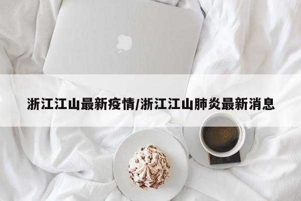 浙江江山最新疫情/浙江江山肺炎最新消息
