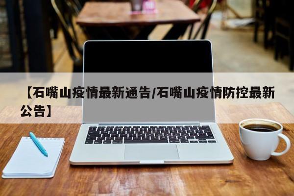 【石嘴山疫情最新通告/石嘴山疫情防控最新公告】