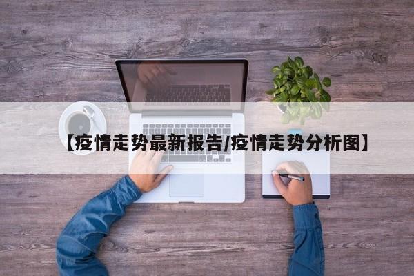 【疫情走势最新报告/疫情走势分析图】