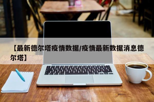 【最新德尔塔疫情数据/疫情最新数据消息德尔塔】