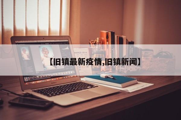 【旧镇最新疫情,旧镇新闻】