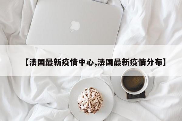 【法国最新疫情中心,法国最新疫情分布】