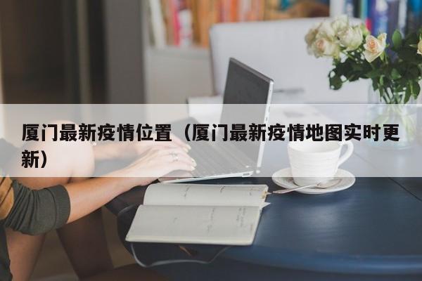 厦门最新疫情位置（厦门最新疫情地图实时更新）