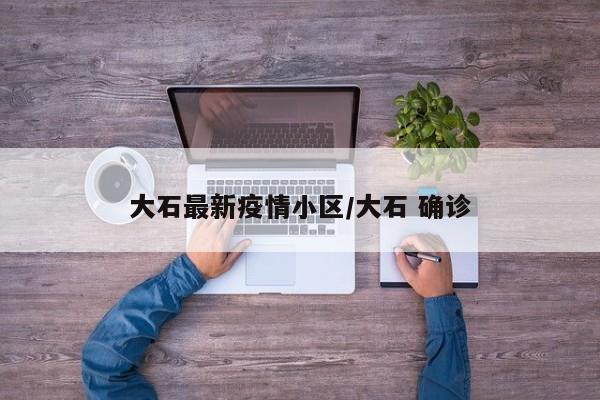 大石最新疫情小区/大石 确诊