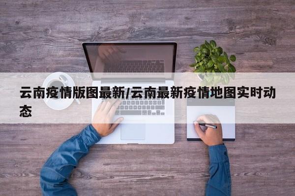 云南疫情版图最新/云南最新疫情地图实时动态