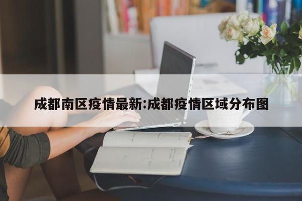 成都南区疫情最新:成都疫情区域分布图